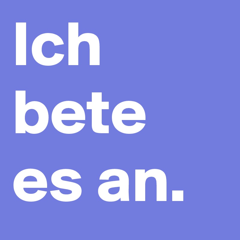 Ich bete es an.