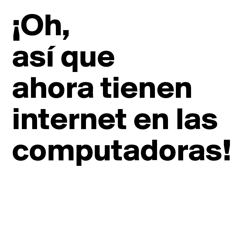 ¡Oh, 
así que 
ahora tienen internet en las computadoras!

