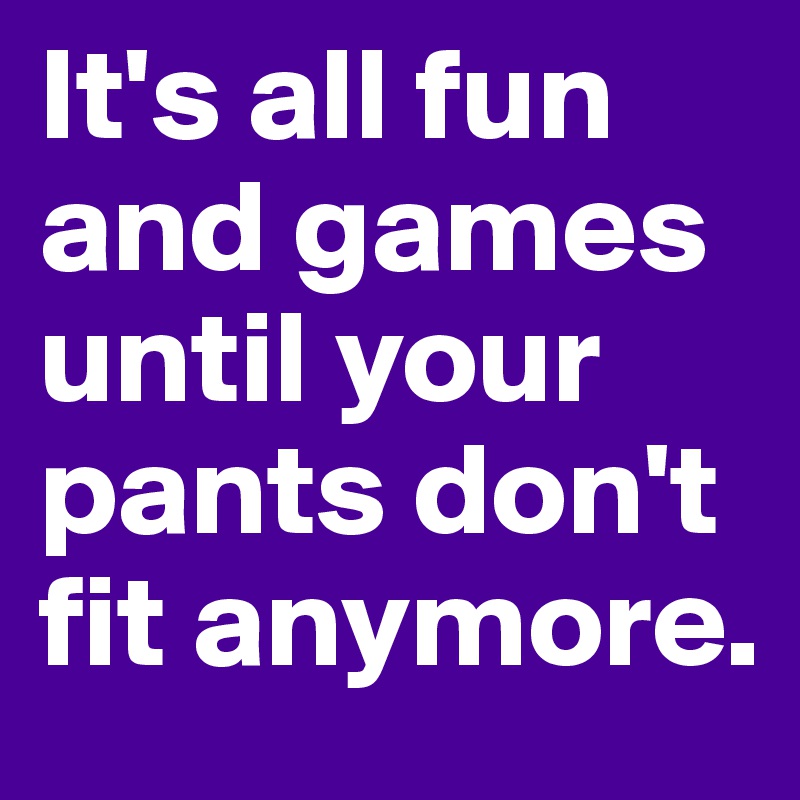 It's all fun and games until your pants don't fit anymore. - Post by ...