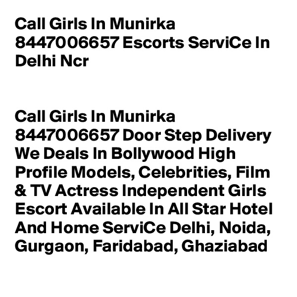 Call Girls In Munirka 8447006657 Escorts ServiCe In Delhi Ncr                            


Call Girls In Munirka 8447006657 Door Step Delivery We Deals In Bollywood High Profile Models, Celebrities, Film & TV Actress Independent Girls Escort Available In All Star Hotel And Home ServiCe Delhi, Noida, Gurgaon, Faridabad, Ghaziabad
