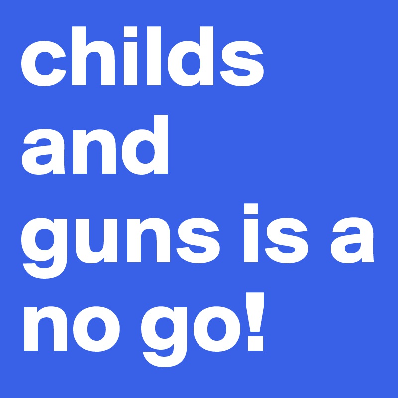 childs and guns is a no go!