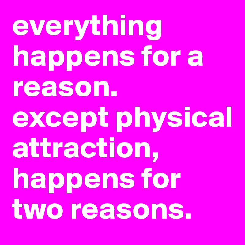everything happens for a reason. 
except physical attraction, happens for two reasons.