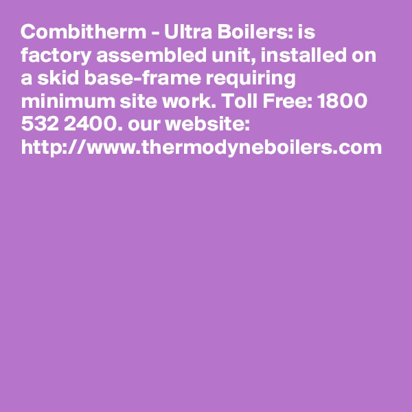 Combitherm - Ultra Boilers: is factory assembled unit, installed on a skid base-frame requiring minimum site work. Toll Free: 1800 532 2400. our website: http://www.thermodyneboilers.com