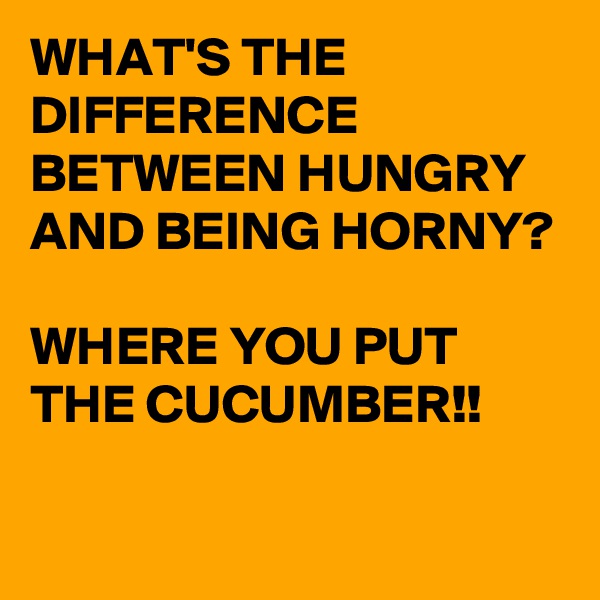 WHAT'S THE DIFFERENCE BETWEEN HUNGRY AND BEING HORNY?

WHERE YOU PUT THE CUCUMBER!!

