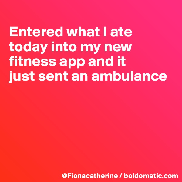 
Entered what I ate today into my new
fitness app and it
just sent an ambulance





