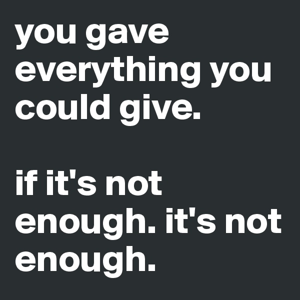 you gave everything you could give. 

if it's not enough. it's not enough.