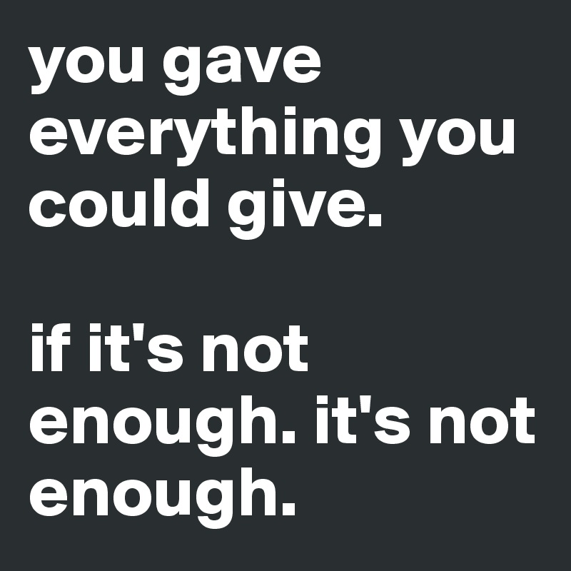 you gave everything you could give. 

if it's not enough. it's not enough.