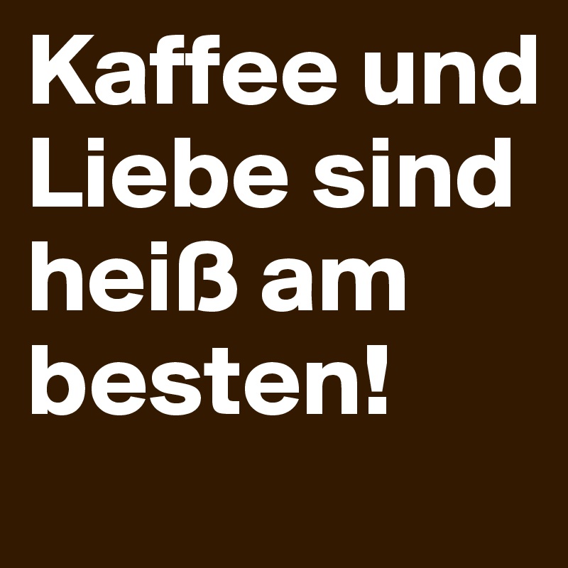Kaffee und Liebe sind heiß am besten!