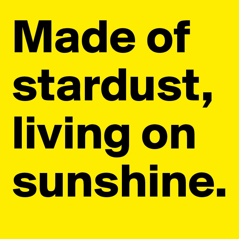 Made of stardust, living on sunshine.