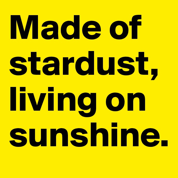 Made of stardust, living on sunshine.
