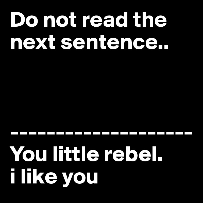 Do not read the next sentence.. -------------------- You little rebel ...