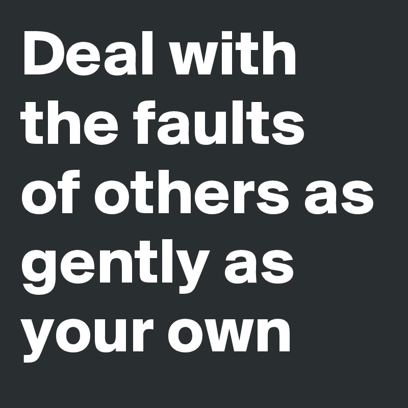 Deal with the faults of others as gently as your own - Post by ...