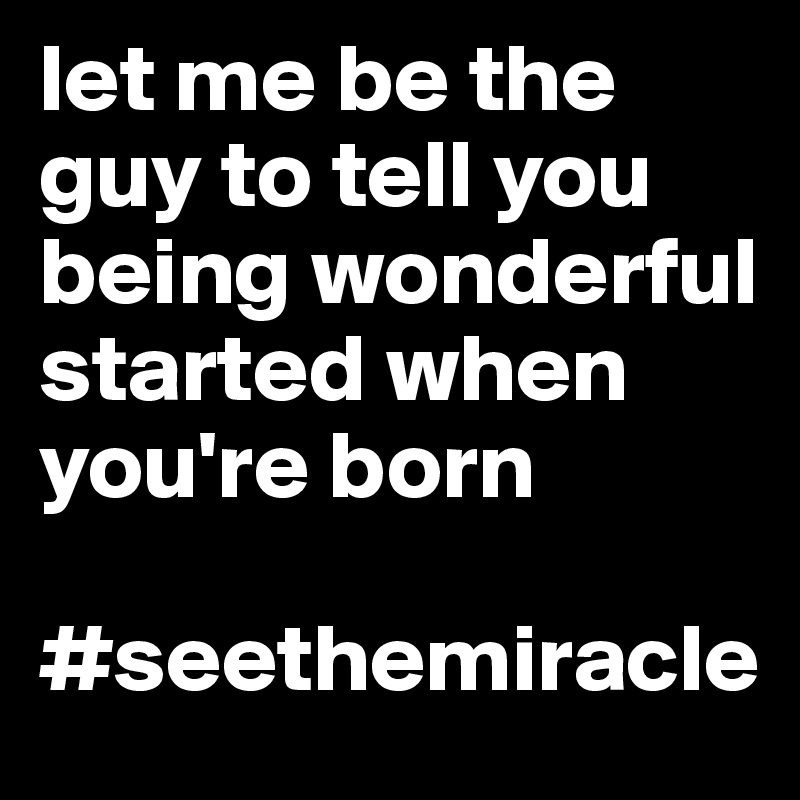 let me be the guy to tell you being wonderful started when you're born

#seethemiracle