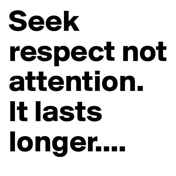 Seek respect not attention.
It lasts longer....