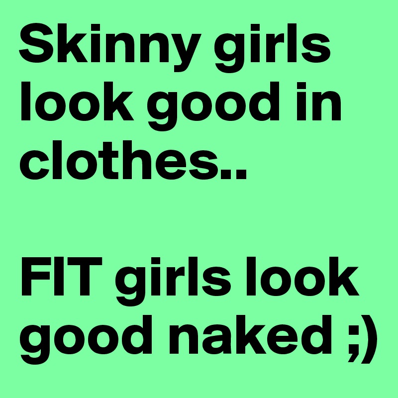 Skinny girls look good in clothes..

FIT girls look good naked ;)