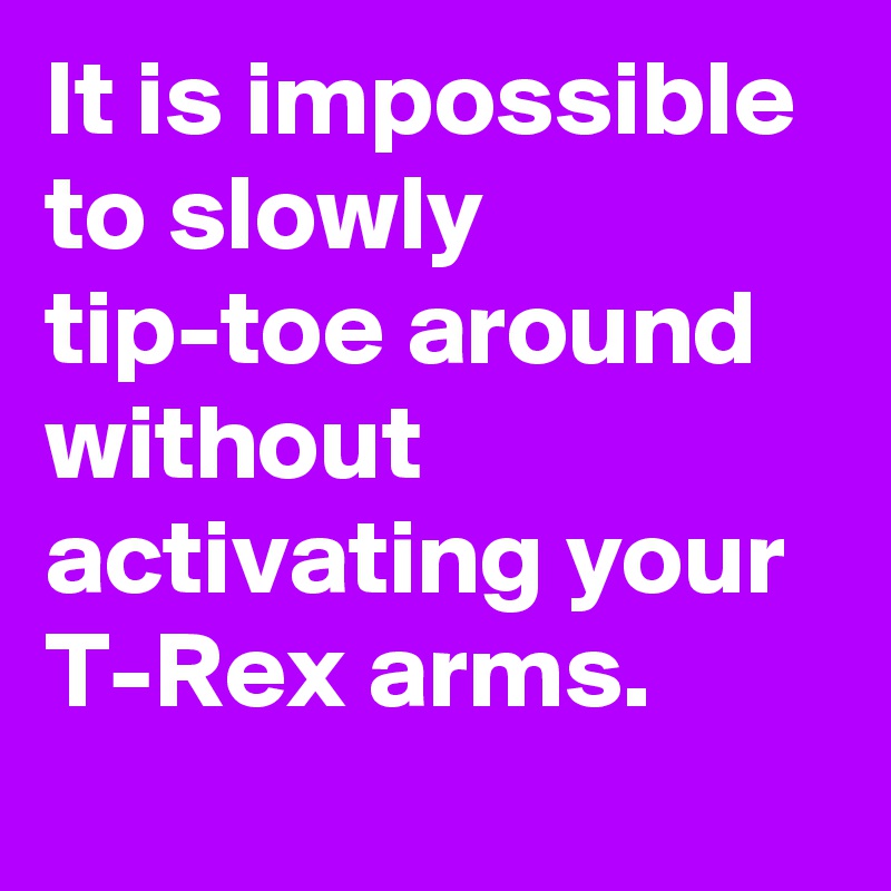 It is impossible to slowly tip-toe around without activating your T-Rex arms.
