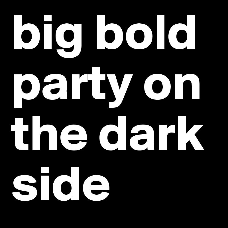 big bold party on the dark side