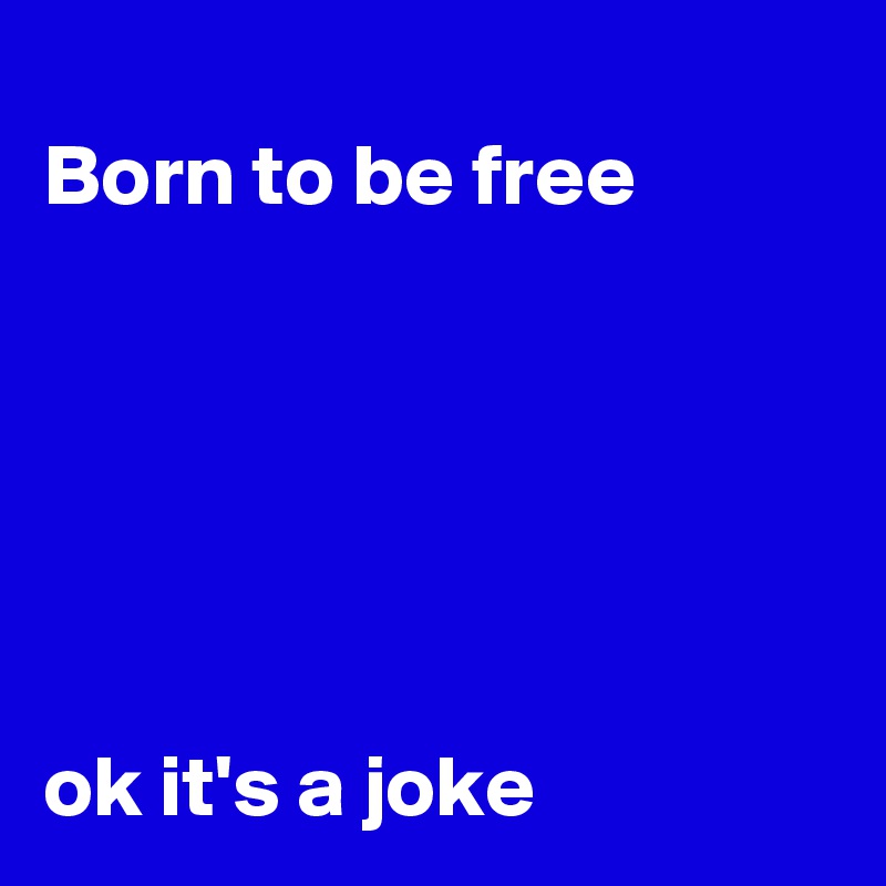 
Born to be free






ok it's a joke