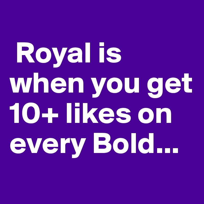 
 Royal is when you get 10+ likes on every Bold...
