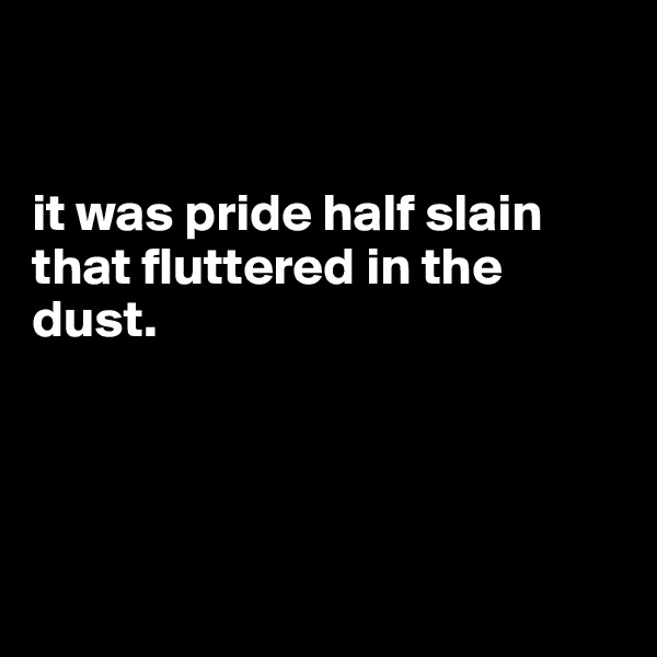 


it was pride half slain that fluttered in the dust.   




