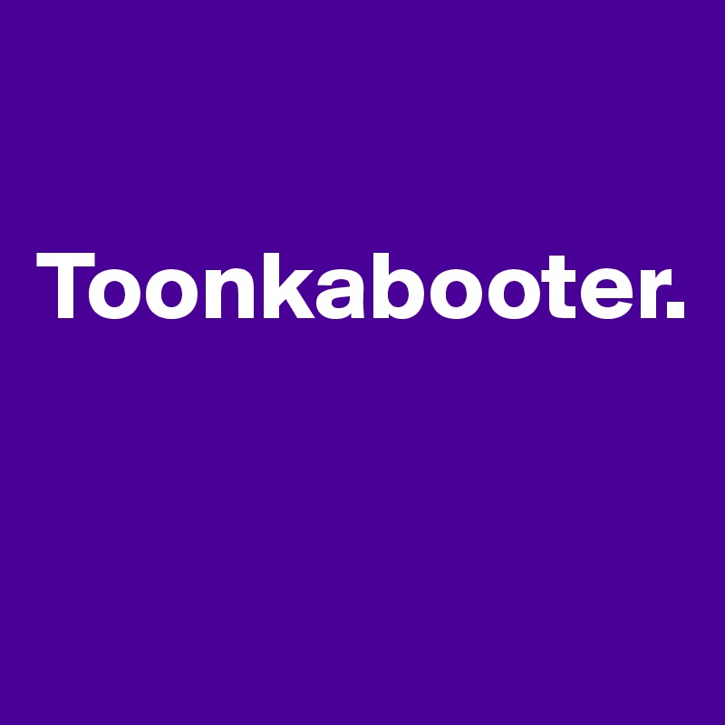 

Toonkabooter.


