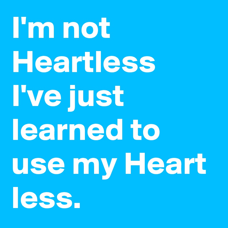 I'm not Heartless I've just learned to use my Heart less.