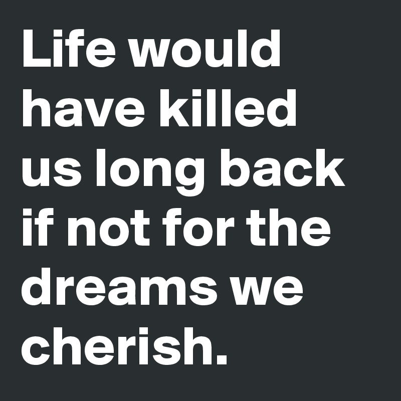 Life would have killed us long back if not for the dreams we cherish. 