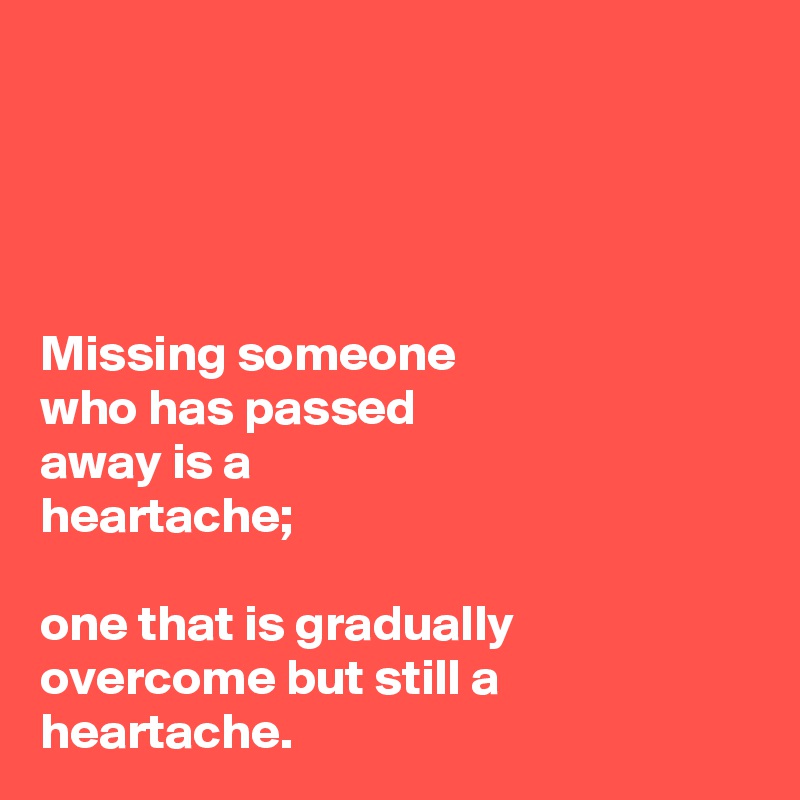 




Missing someone 
who has passed 
away is a 
heartache;

one that is gradually overcome but still a heartache.