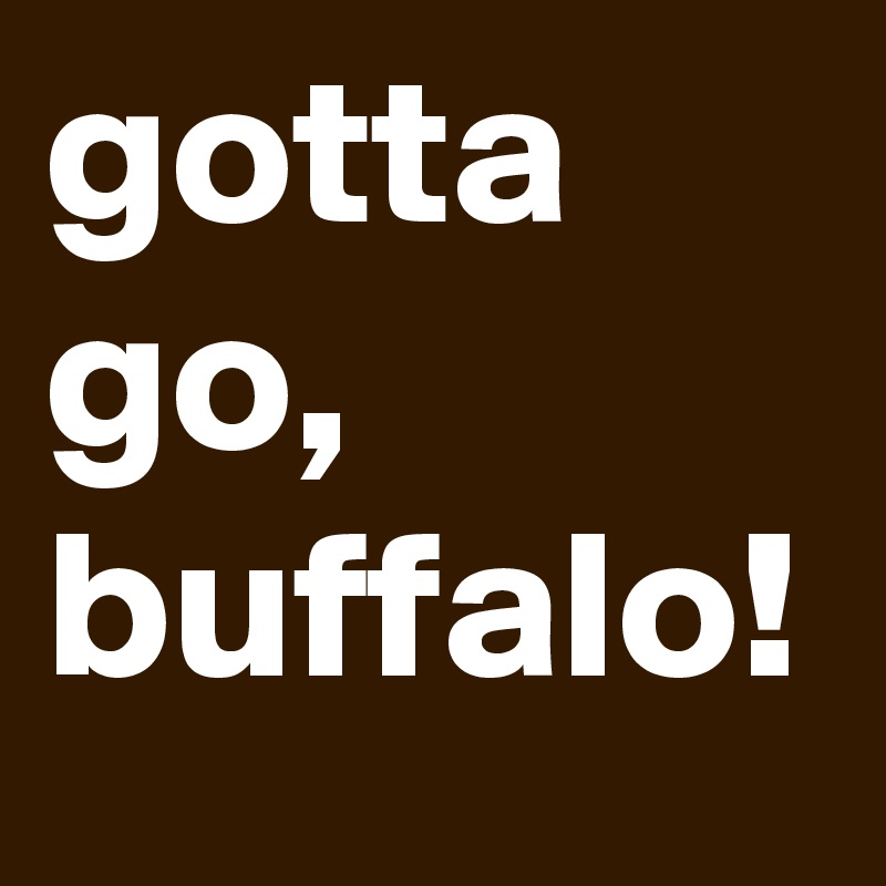 gotta go, buffalo!