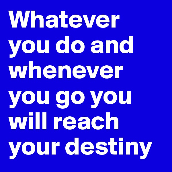Whatever you do and whenever you go you will reach your destiny