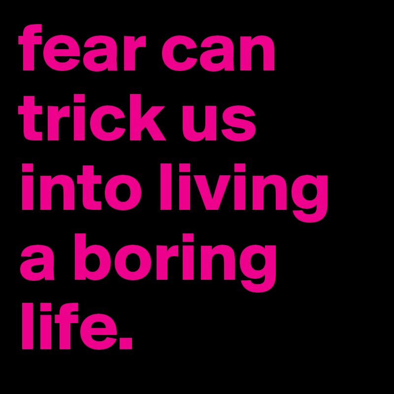 fear can trick us into living a boring life.