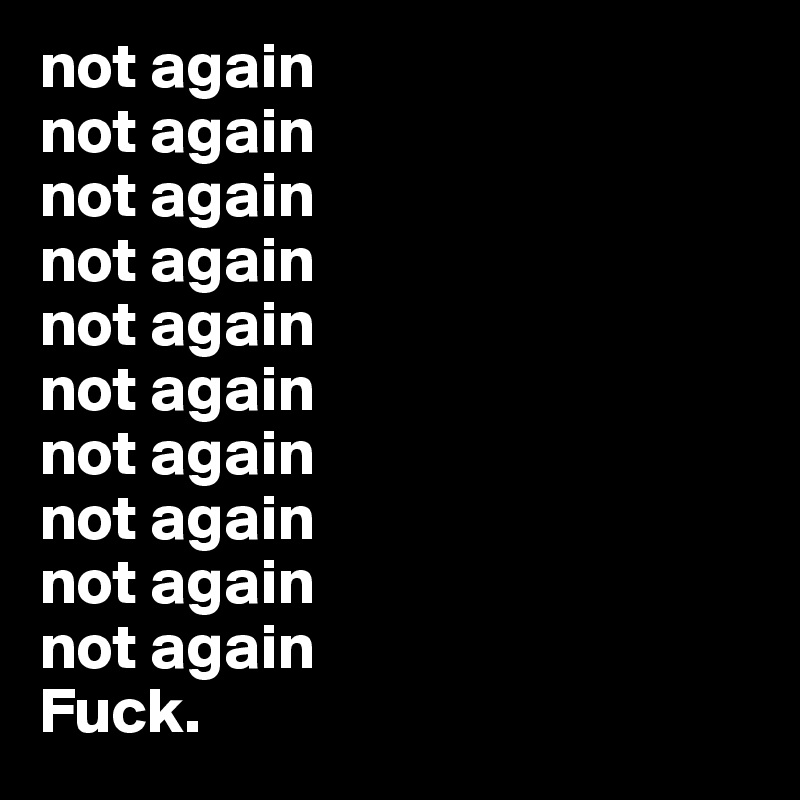 not again
not again
not again
not again
not again
not again
not again
not again
not again
not again
Fuck.