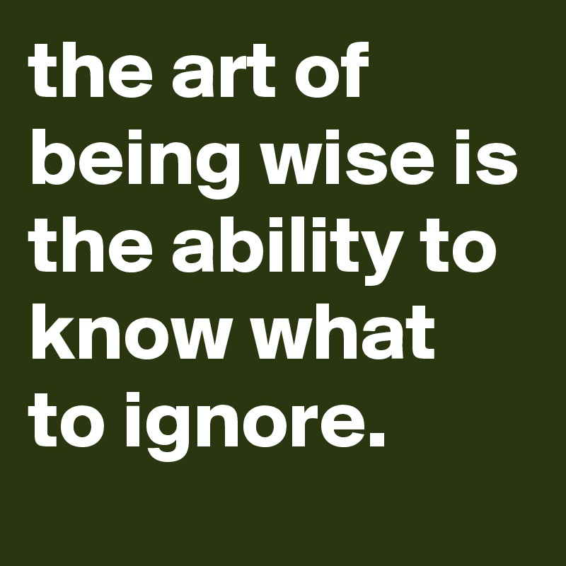 the art of being wise is the ability to know what to ignore.