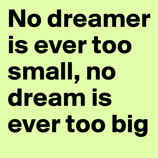 No dreamer is ever too small, no dream is ever too big