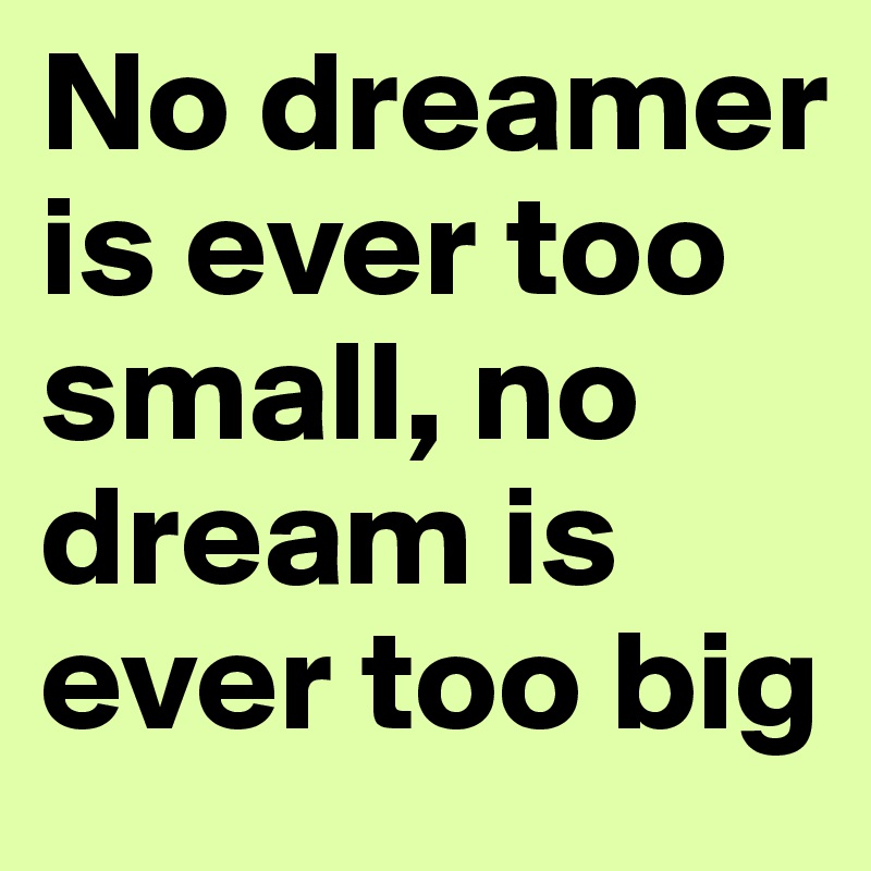 No dreamer is ever too small, no dream is ever too big