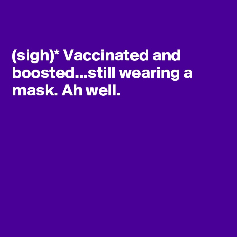 

(sigh)* Vaccinated and boosted...still wearing a mask. Ah well. 






