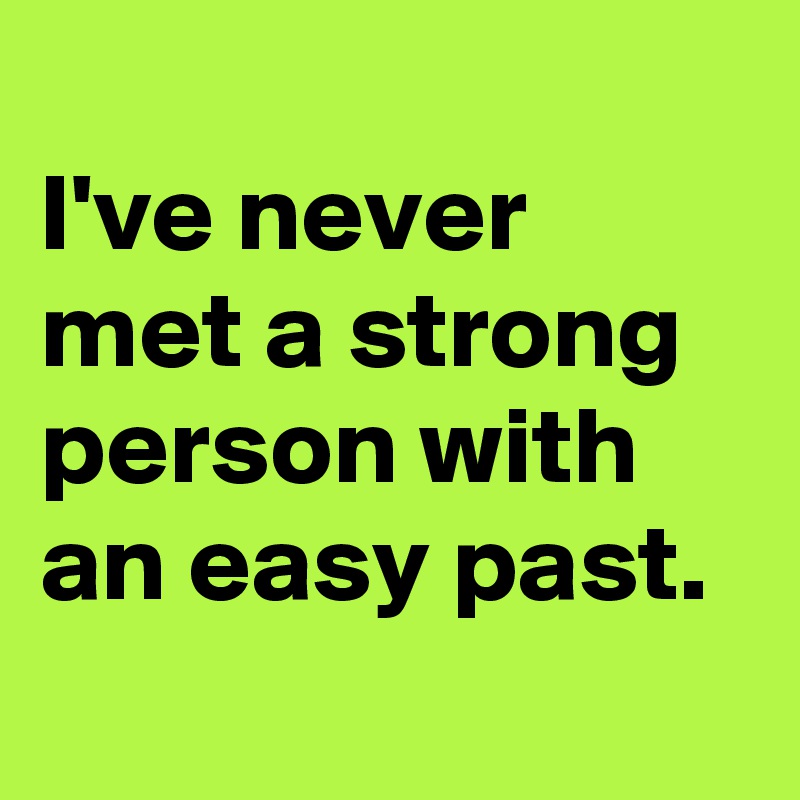 
I've never met a strong person with an easy past. 

