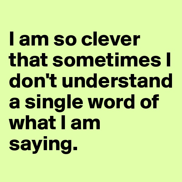 
I am so clever that sometimes I don't understand a single word of what I am saying.