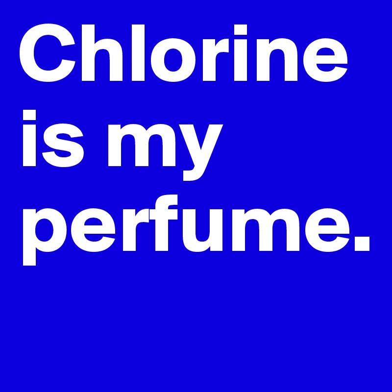 Chlorine is my perfume. 
