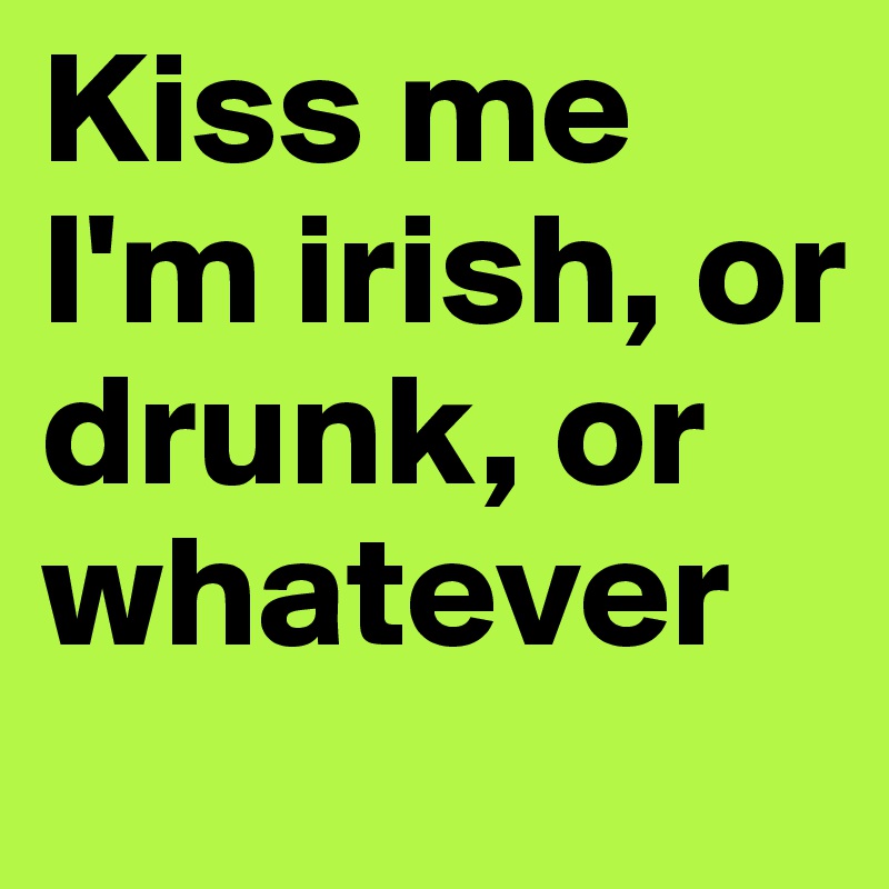 Kiss me I'm irish, or drunk, or whatever