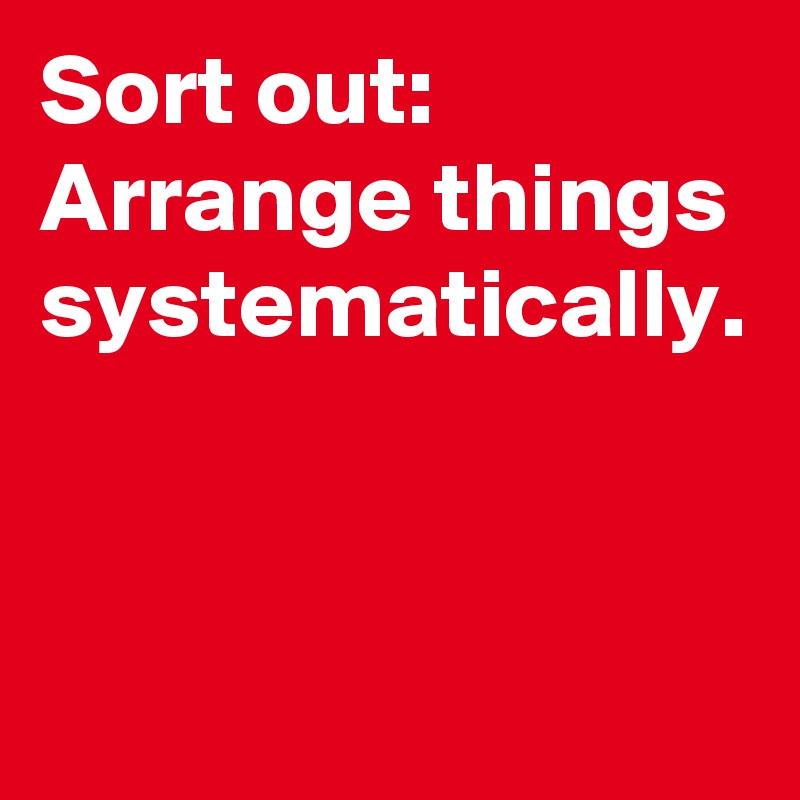 Sort out: Arrange things systematically.