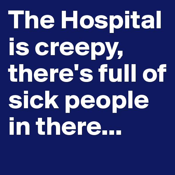 The Hospital is creepy, there's full of sick people in there...