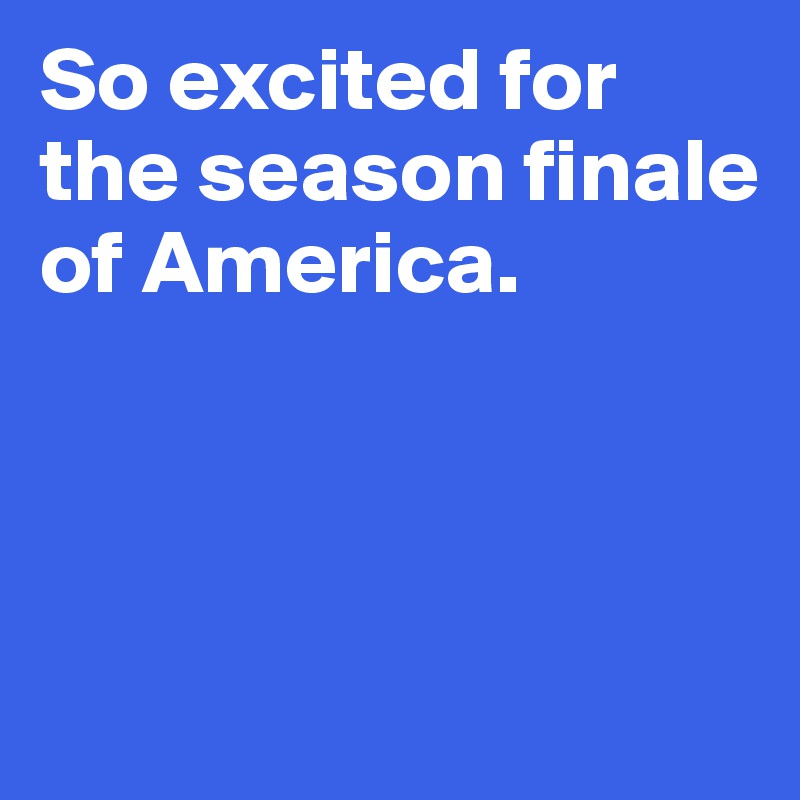 So excited for the season finale of America.




