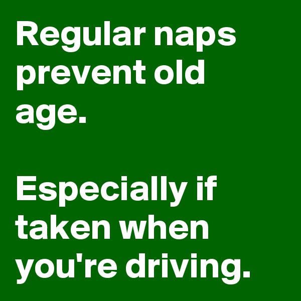 Regular naps prevent old age. 

Especially if taken when you're driving.