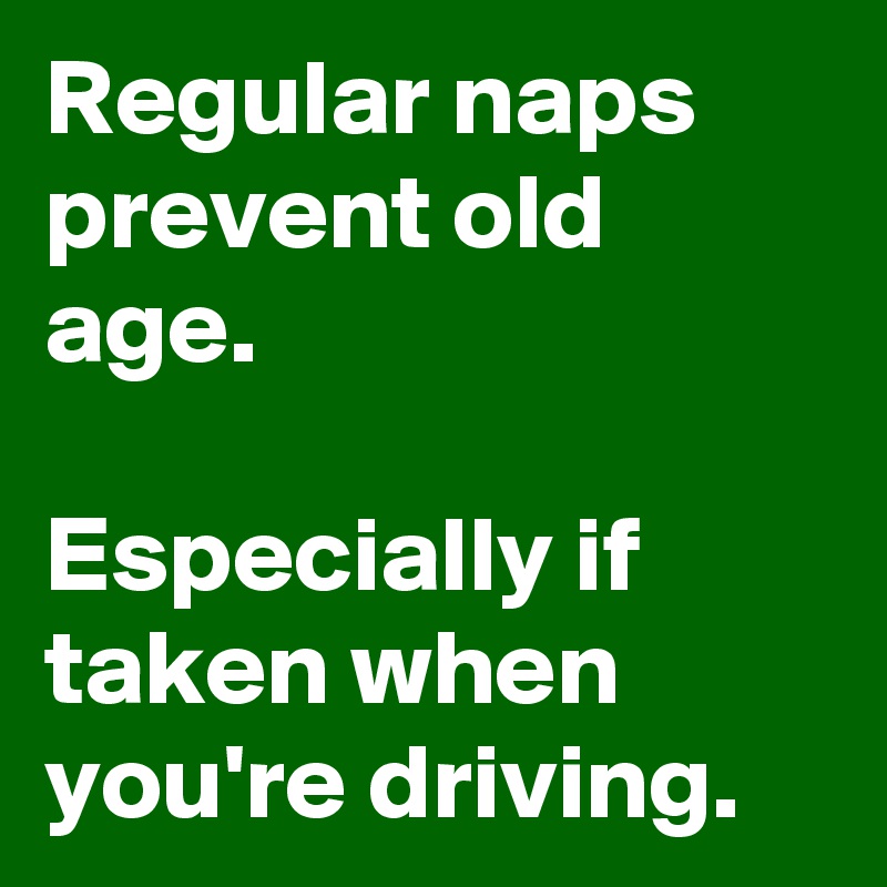 Regular naps prevent old age. 

Especially if taken when you're driving.