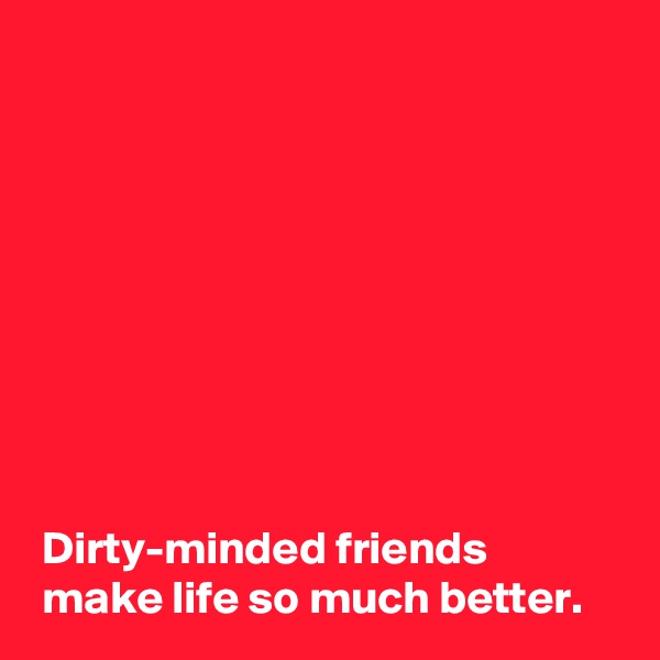 









 Dirty-minded friends
 make life so much better.