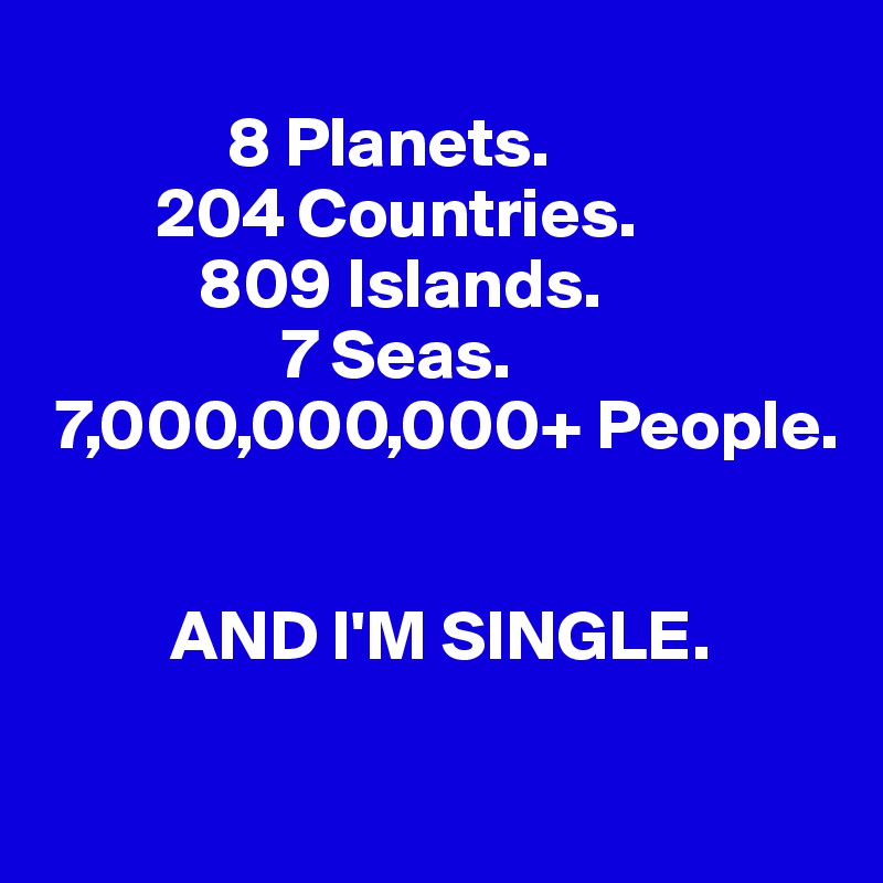               
             8 Planets.
        204 Countries.
           809 Islands.
                 7 Seas.
 7,000,000,000+ People.

       
         AND I'M SINGLE.

