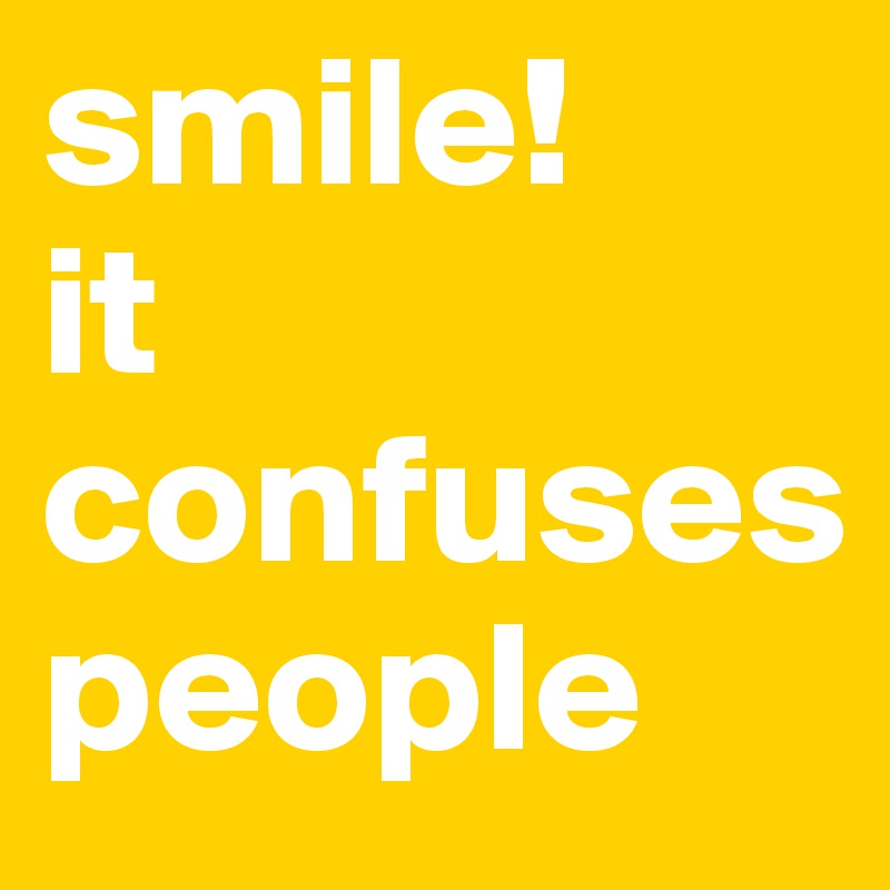 smile!
it confuses 
people