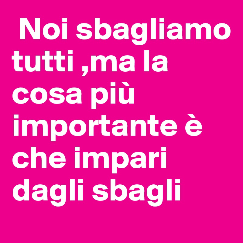  Noi sbagliamo tutti ,ma la cosa più importante è che impari dagli sbagli 