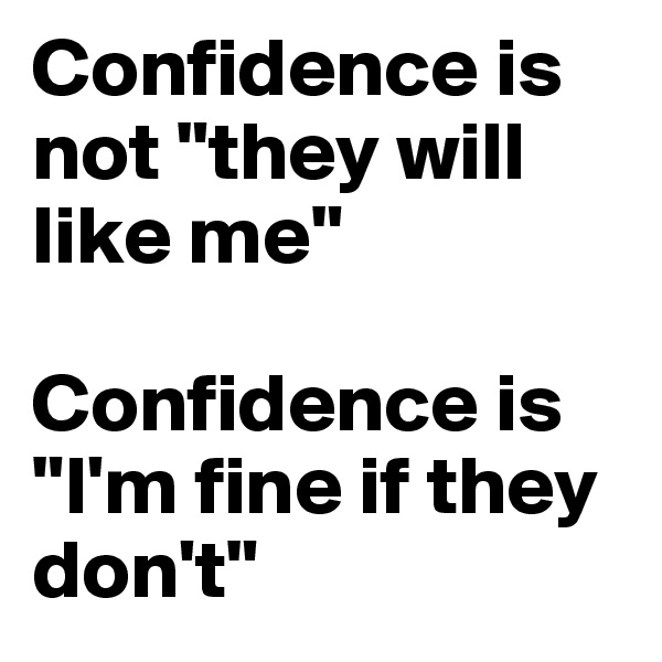 Confidence is not "they will like me"

Confidence is "I'm fine if they don't"